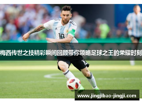 梅西传世之技精彩瞬间回顾带你领略足球之王的荣耀时刻