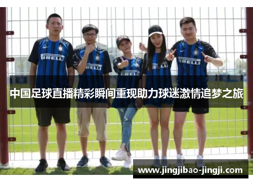 中国足球直播精彩瞬间重现助力球迷激情追梦之旅