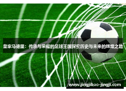 皇家马德里：传承与荣耀的足球王国探索历史与未来的辉煌之路