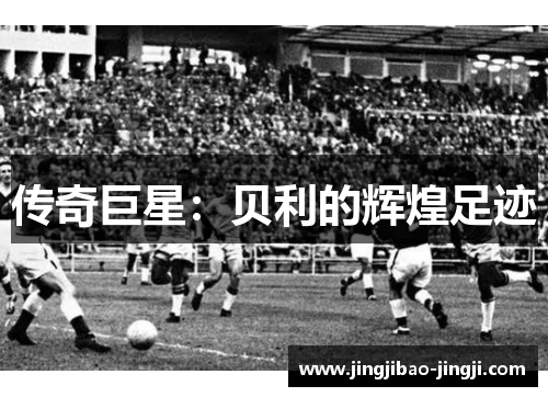 传奇巨星：贝利的辉煌足迹