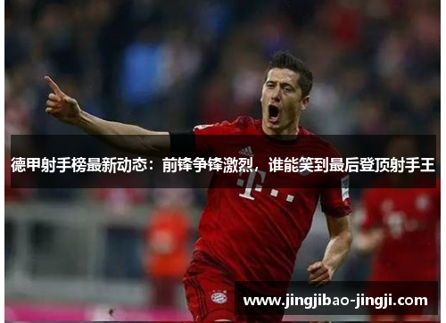 德甲射手榜最新动态：前锋争锋激烈，谁能笑到最后登顶射手王