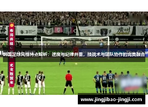 韩国足球风格特点解析：速度与纪律并重，技战术与团队协作的完美融合