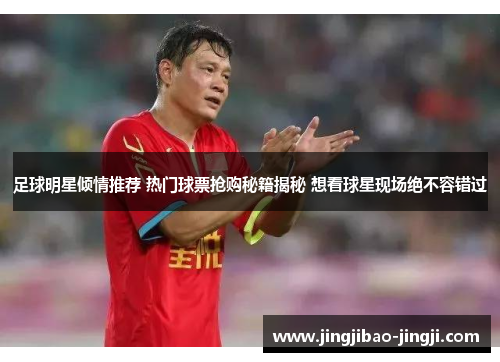 足球明星倾情推荐 热门球票抢购秘籍揭秘 想看球星现场绝不容错过