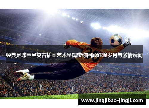 经典足球巨星复古插画艺术呈现带你回顾辉煌岁月与激情瞬间