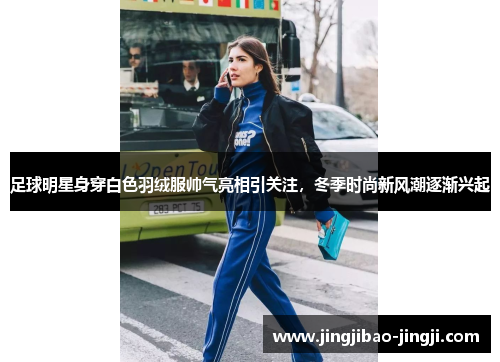 足球明星身穿白色羽绒服帅气亮相引关注，冬季时尚新风潮逐渐兴起
