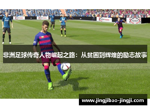 非洲足球传奇人物崛起之路：从贫困到辉煌的励志故事