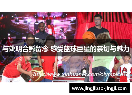 与姚明合影留念 感受篮球巨星的亲切与魅力
