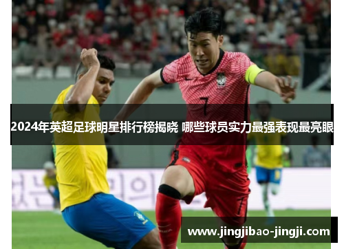 2024年英超足球明星排行榜揭晓 哪些球员实力最强表现最亮眼