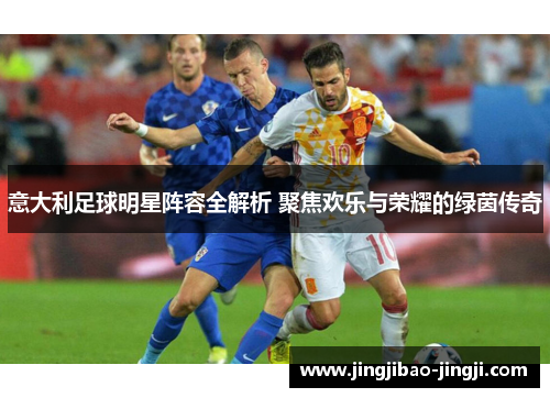 意大利足球明星阵容全解析 聚焦欢乐与荣耀的绿茵传奇