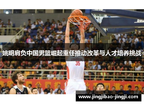 姚明肩负中国男篮崛起重任推动改革与人才培养挑战