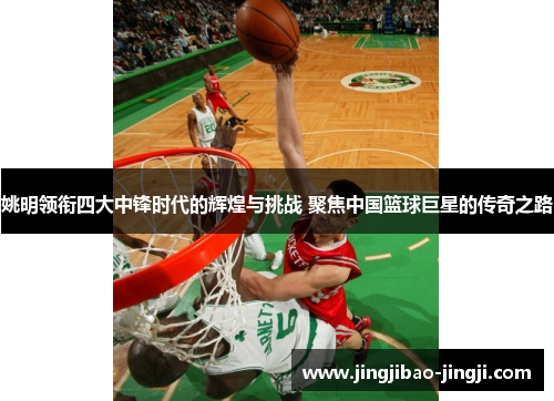 姚明领衔四大中锋时代的辉煌与挑战 聚焦中国篮球巨星的传奇之路