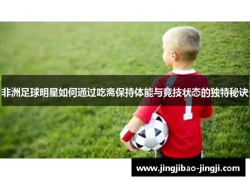 非洲足球明星如何通过吃斋保持体能与竞技状态的独特秘诀
