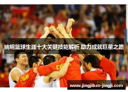 姚明篮球生涯十大关键技能解析 助力成就巨星之路