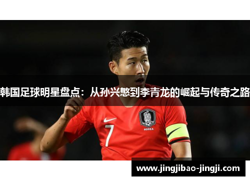 韩国足球明星盘点：从孙兴慜到李青龙的崛起与传奇之路