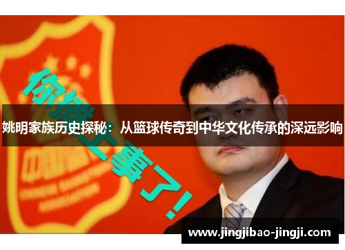姚明家族历史探秘：从篮球传奇到中华文化传承的深远影响