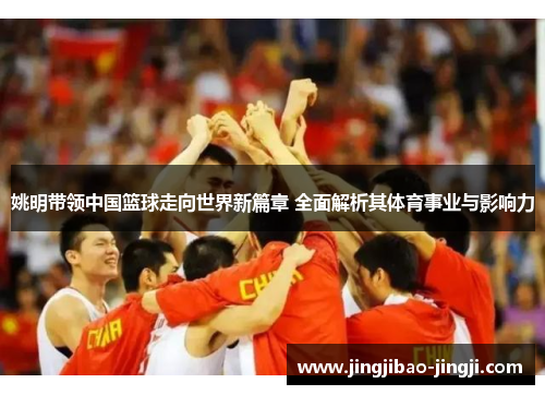 姚明带领中国篮球走向世界新篇章 全面解析其体育事业与影响力
