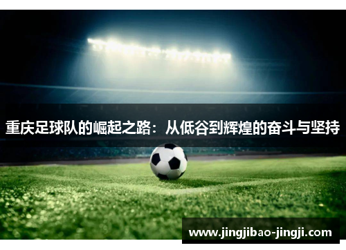 重庆足球队的崛起之路：从低谷到辉煌的奋斗与坚持