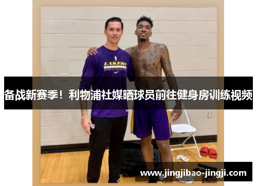 备战新赛季！利物浦社媒晒球员前往健身房训练视频