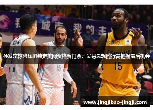 孙发京惊险压哨锁定美网资格赛门票，吴易昺想随行需把握最后机会