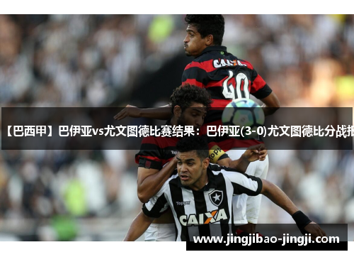 【巴西甲】巴伊亚vs尤文图德比赛结果：巴伊亚(3-0)尤文图德比分战报