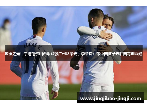 传承之光！宁浩旭佛山西甲致敬广州队荣光，李章洙：带中国孩子去韩国青训取经