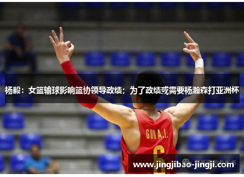 杨毅：女篮输球影响篮协领导政绩；为了政绩或需要杨瀚森打亚洲杯