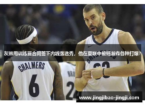 灰熊用训练营合同签下内线落选秀，他在夏联中被杨瀚森各种打爆？