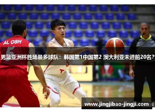 男篮亚洲杯胜场最多球队：韩国第1中国第2 澳大利亚未进前20名？